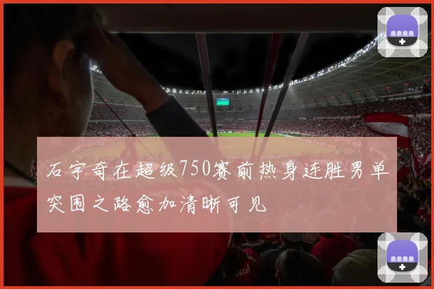 石宇奇在超级750赛前热身连胜男单突围之路愈加清晰可见