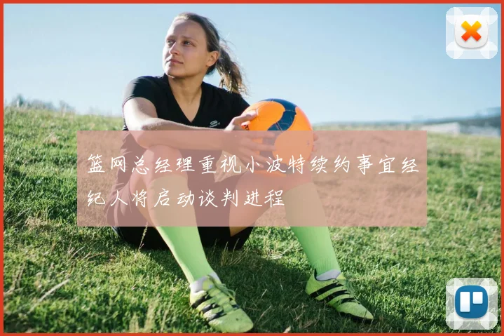 篮网总经理重视小波特续约事宜经纪人将启动谈判进程