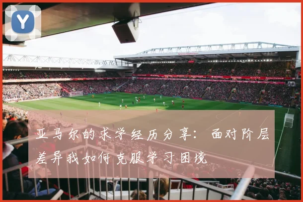 亚马尔的求学经历分享：面对阶层差异我如何克服学习困境