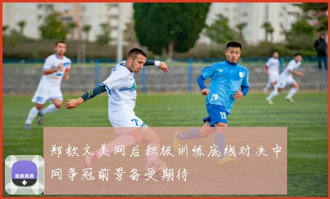 郑钦文美网后积极训练底线对决中网争冠前景备受期待