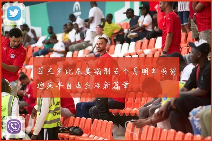 囚王罗比尼奥减刑五个月明年或将迎来半自由生活新篇章