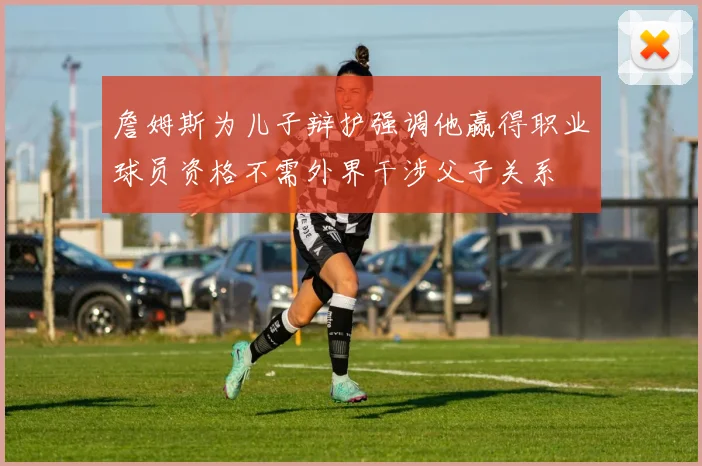 詹姆斯为儿子辩护强调他赢得职业球员资格不需外界干涉父子关系