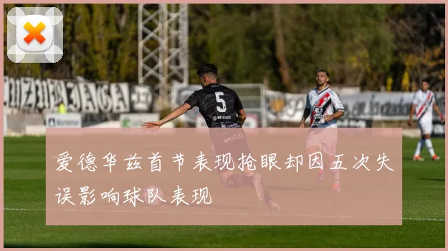 爱德华兹首节表现抢眼却因五次失误影响球队表现