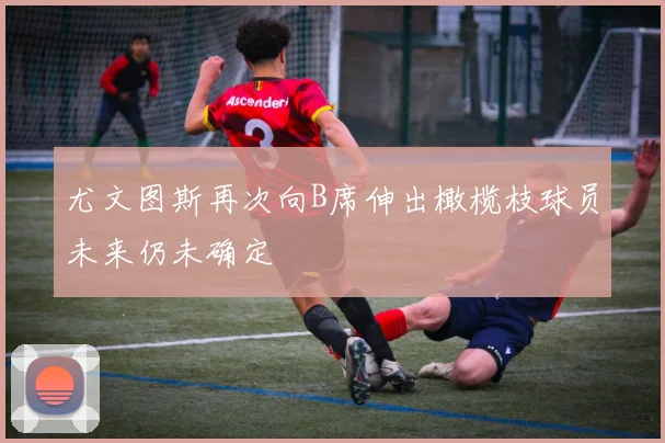 尤文图斯再次向B席伸出橄榄枝球员未来仍未确定