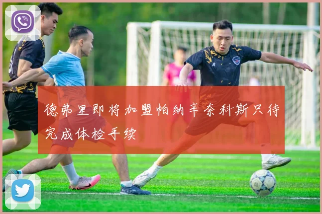 德弗里即将加盟帕纳辛奈科斯只待完成体检手续