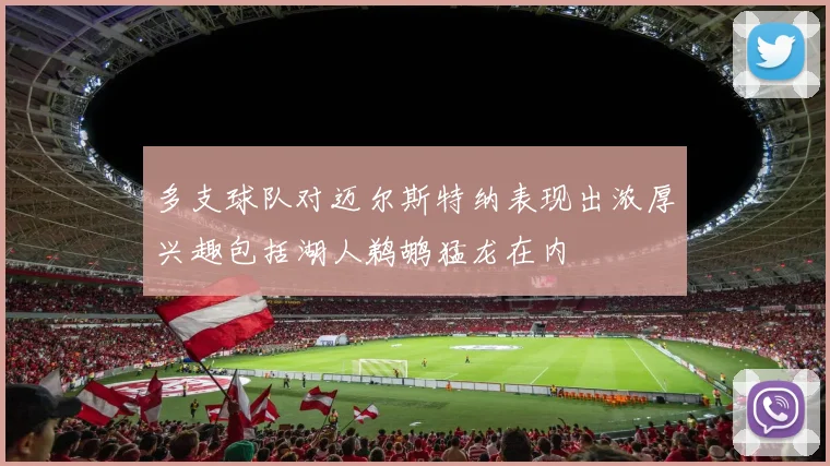多支球队对迈尔斯特纳表现出浓厚兴趣包括湖人鹈鹕猛龙在内