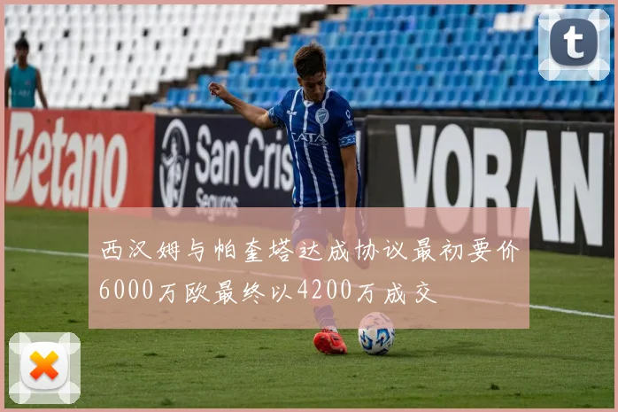 西汉姆与帕奎塔达成协议最初要价6000万欧最终以4200万成交