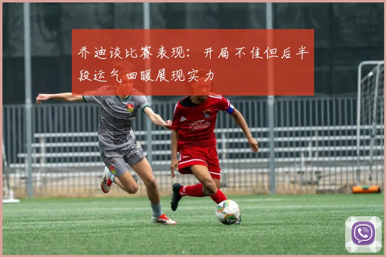 乔迪谈比赛表现：开局不佳但后半段运气回暖展现实力