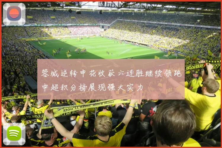 蓉城逆转申花收获六连胜继续领跑中超积分榜展现强大实力