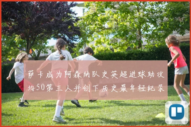 萨卡成为阿森纳队史英超进球助攻均50第三人并创下历史最年轻纪录
