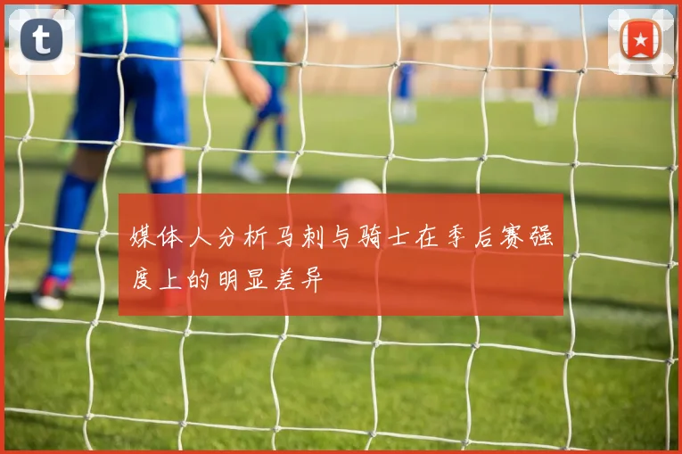 媒体人分析马刺与骑士在季后赛强度上的明显差异