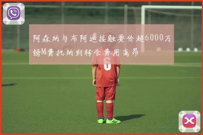 阿森纳与布阿迪接触要价超6000万镑M费托纳利转会费用高昂