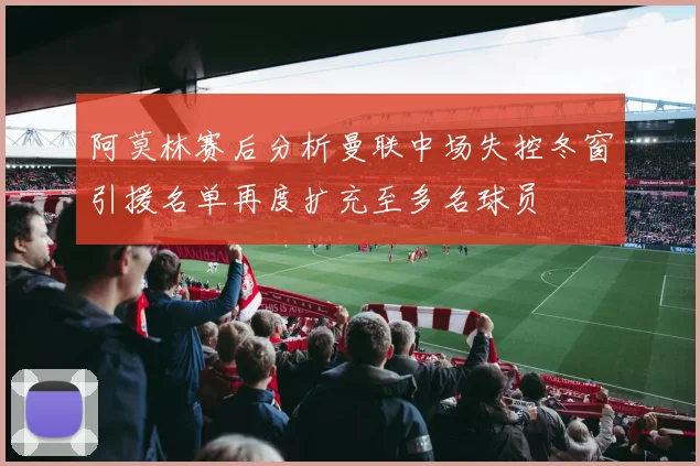 阿莫林赛后分析曼联中场失控冬窗引援名单再度扩充至多名球员