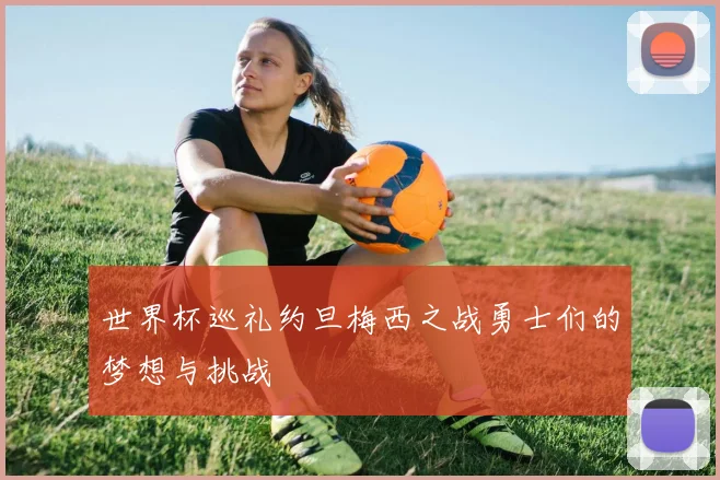 世界杯巡礼约旦梅西之战勇士们的梦想与挑战