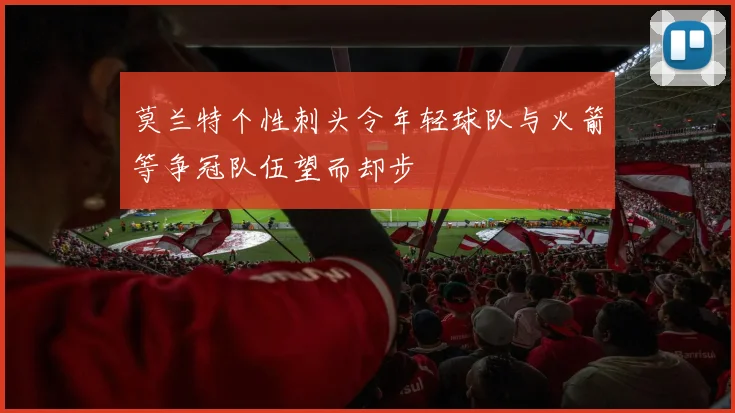 莫兰特个性刺头令年轻球队与火箭等争冠队伍望而却步