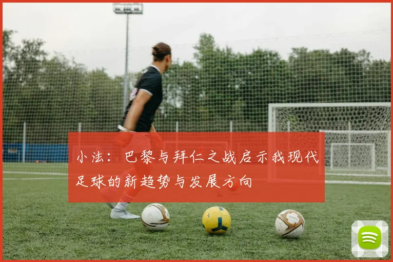 小法：巴黎与拜仁之战启示我现代足球的新趋势与发展方向