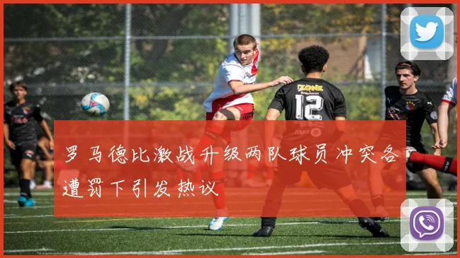 罗马德比激战升级两队球员冲突各遭罚下引发热议