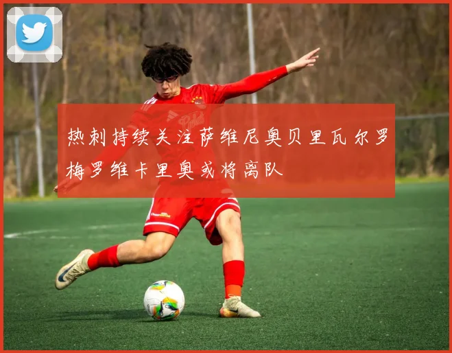 热刺持续关注萨维尼奥贝里瓦尔罗梅罗维卡里奥或将离队