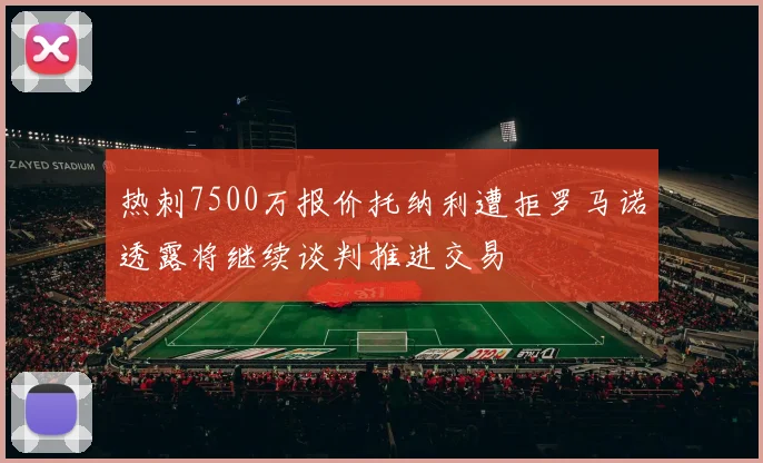 热刺7500万报价托纳利遭拒罗马诺透露将继续谈判推进交易