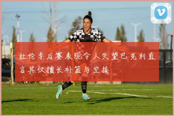 杜伦季后赛表现令人失望巴克利直言其仅擅长补篮与空接