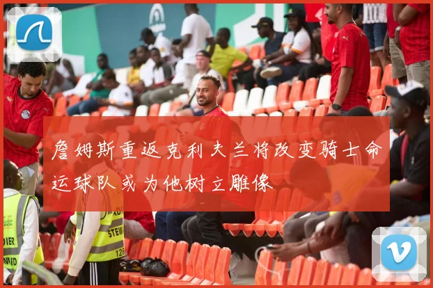 詹姆斯重返克利夫兰将改变骑士命运球队或为他树立雕像
