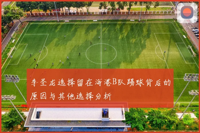 李圣龙选择留在海港B队踢球背后的原因与其他选择分析