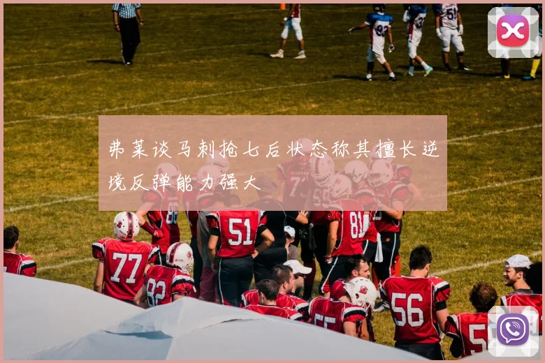 弗莱谈马刺抢七后状态称其擅长逆境反弹能力强大