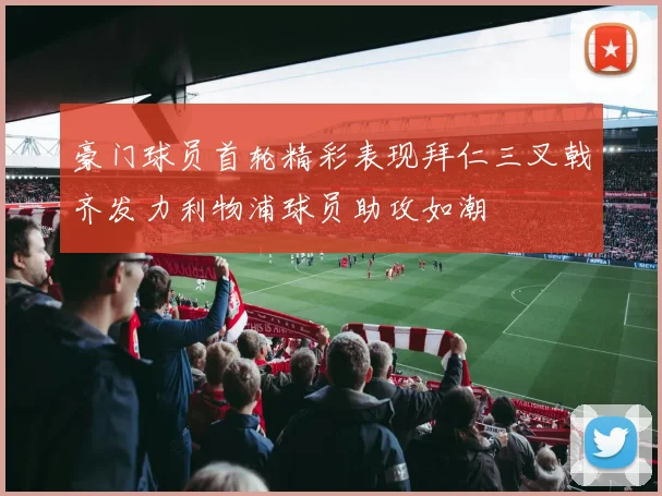 豪门球员首轮精彩表现拜仁三叉戟齐发力利物浦球员助攻如潮