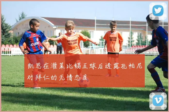 凯恩在灌莱比锡五球后透露孔帕尼对拜仁的无情态度