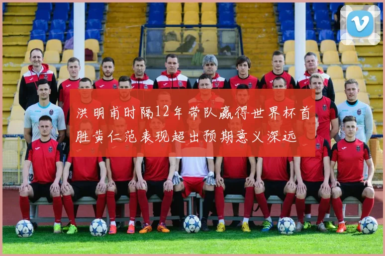 洪明甫时隔12年带队赢得世界杯首胜黄仁范表现超出预期意义深远