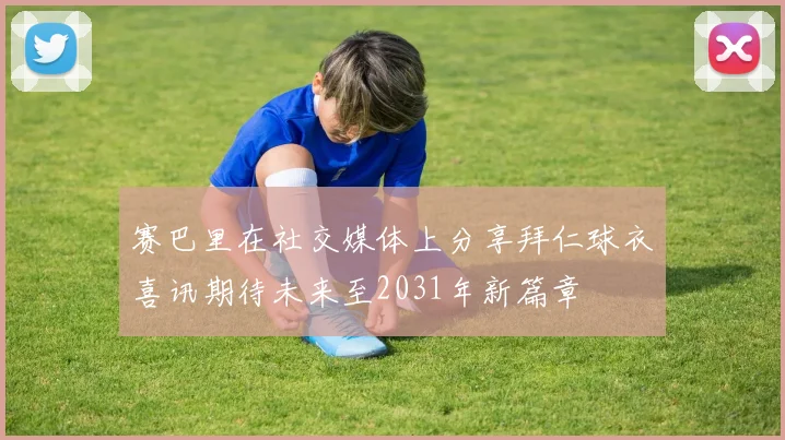 赛巴里在社交媒体上分享拜仁球衣喜讯期待未来至2031年新篇章