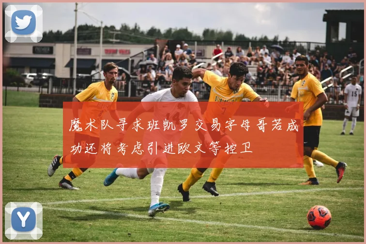 魔术队寻求班凯罗交易字母哥若成功还将考虑引进欧文等控卫