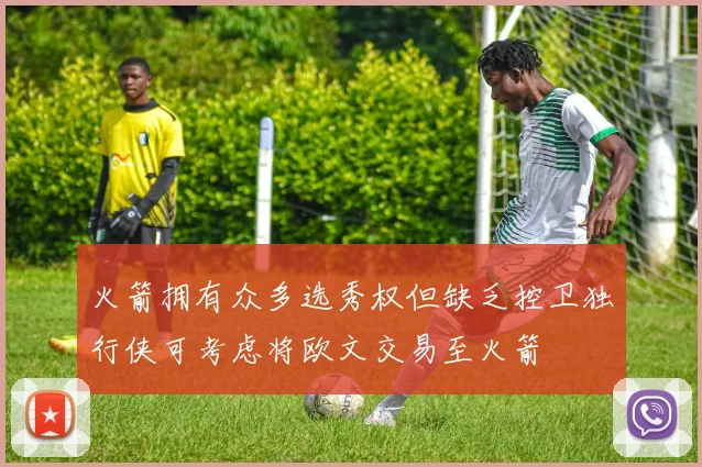 火箭拥有众多选秀权但缺乏控卫独行侠可考虑将欧文交易至火箭