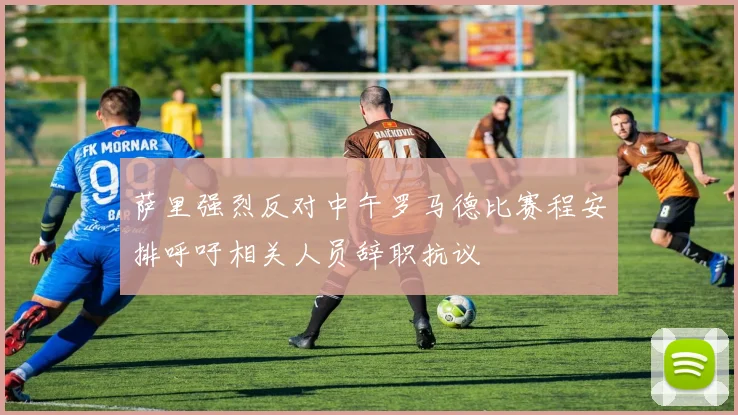 萨里强烈反对中午罗马德比赛程安排呼吁相关人员辞职抗议