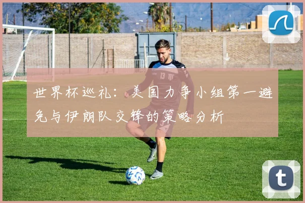 世界杯巡礼：美国力争小组第一避免与伊朗队交锋的策略分析