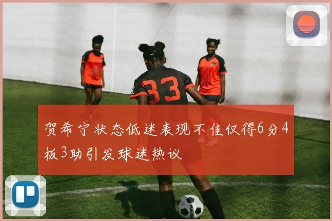 贺希宁状态低迷表现不佳仅得6分4板3助引发球迷热议