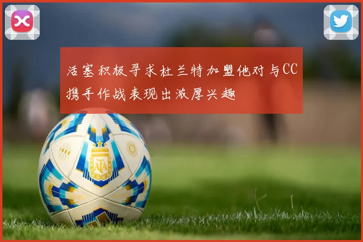 活塞积极寻求杜兰特加盟他对与CC携手作战表现出浓厚兴趣