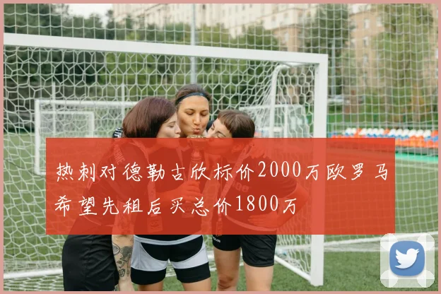热刺对德勒古欣标价2000万欧罗马希望先租后买总价1800万